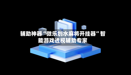 辅助神器“微乐划水麻将开挂器	”智能游戏透视辅助专家-第1张图片