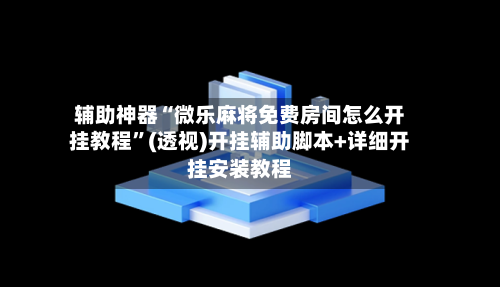 辅助神器“微乐麻将免费房间怎么开挂教程”(透视)开挂辅助脚本+详细开挂安装教程-第2张图片