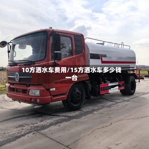 10方洒水车费用/15方洒水车多少钱一台-第1张图片