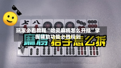 玩家必看教程“哈灵麻将怎么开挂”掌握辅助功能必胜规则-第1张图片