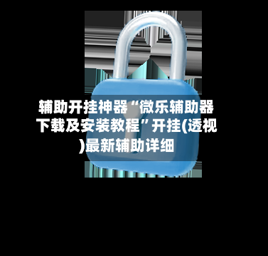 辅助开挂神器“微乐辅助器下载及安装教程”开挂(透视)最新辅助详细-第1张图片