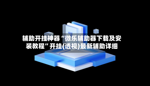 辅助开挂神器“微乐辅助器下载及安装教程”开挂(透视)最新辅助详细-第2张图片