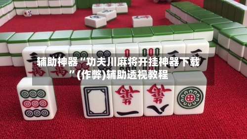 辅助神器“功夫川麻将开挂神器下载”(作弊)辅助透视教程-第1张图片