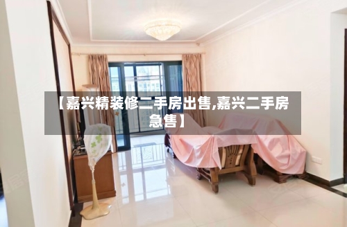 【嘉兴精装修二手房出售,嘉兴二手房急售】-第1张图片