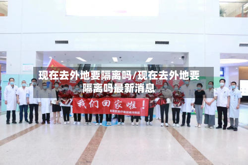 现在去外地要隔离吗/现在去外地要隔离吗最新消息-第1张图片