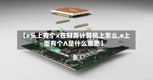 【e头上有个x在财务计算机上怎么,e上面有个∧是什么意思】-第2张图片