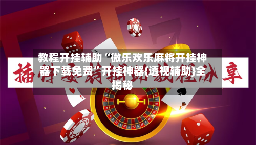 教程开挂辅助“微乐欢乐麻将开挂神器下载免费	”开挂神器{透视辅助}全揭秘-第2张图片