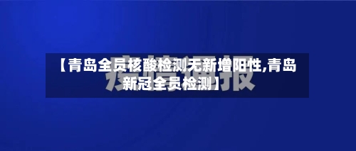 【青岛全员核酸检测无新增阳性,青岛新冠全员检测】-第1张图片