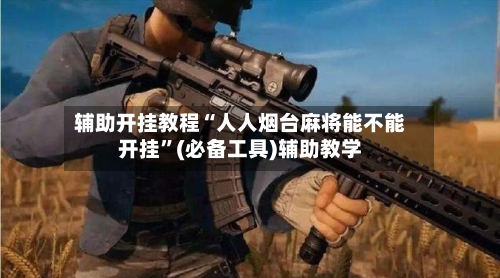 辅助开挂教程“人人烟台麻将能不能开挂”(必备工具)辅助教学-第1张图片