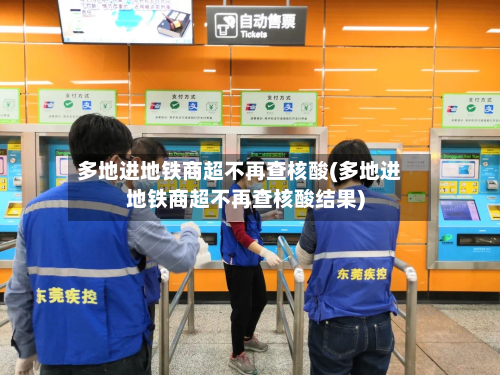 多地进地铁商超不再查核酸(多地进地铁商超不再查核酸结果)-第2张图片