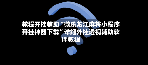 教程开挂辅助“微乐龙江麻将小程序开挂神器下载”详细外挂透视辅助软件教程-第2张图片