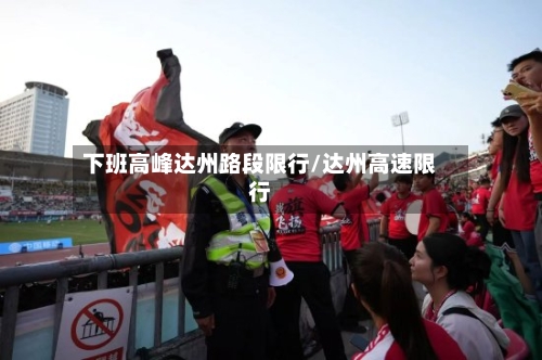 下班高峰达州路段限行/达州高速限行-第2张图片