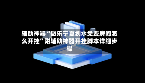 辅助神器“微乐宁夏划水免费房间怎么开挂”附辅助神器开挂脚本详细步骤-第2张图片