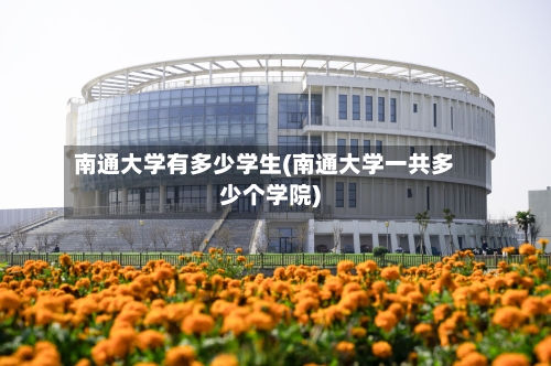 南通大学有多少学生(南通大学一共多少个学院)-第3张图片
