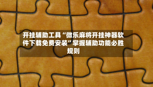 开挂辅助工具“微乐麻将开挂神器软件下载免费安装”掌握辅助功能必胜规则-第1张图片
