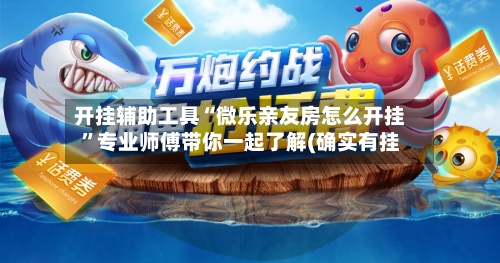 开挂辅助工具“微乐亲友房怎么开挂”专业师傅带你一起了解(确实有挂-第2张图片