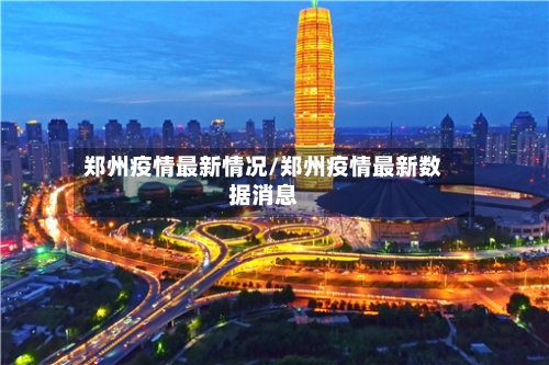 郑州疫情最新情况/郑州疫情最新数据消息-第1张图片