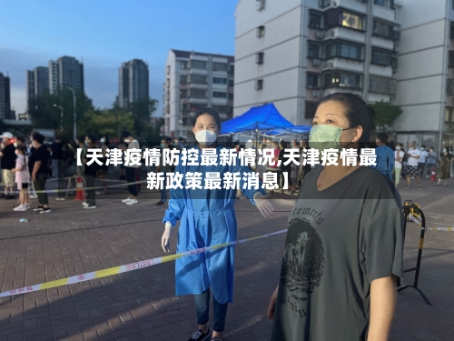 【天津疫情防控最新情况,天津疫情最新政策最新消息】-第1张图片