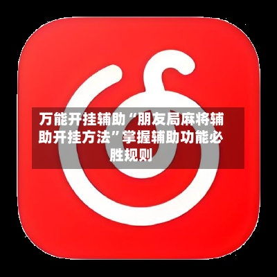 万能开挂辅助“朋友局麻将辅助开挂方法	”掌握辅助功能必胜规则-第2张图片