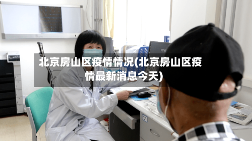 北京房山区疫情情况(北京房山区疫情最新消息今天)-第2张图片