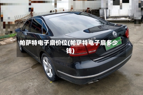 帕萨特电子扇价位(帕萨特电子扇多少钱)-第1张图片