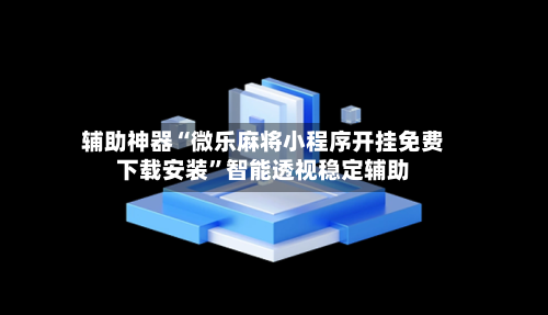 辅助神器“微乐麻将小程序开挂免费下载安装	”智能透视稳定辅助-第2张图片