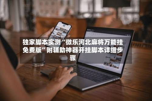 独家脚本实测“微乐河北麻将万能挂免费版”附辅助神器开挂脚本详细步骤-第1张图片