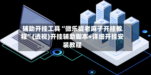 辅助开挂工具“微乐捉老麻子开挂教程”(透视)开挂辅助脚本+详细开挂安装教程-第2张图片