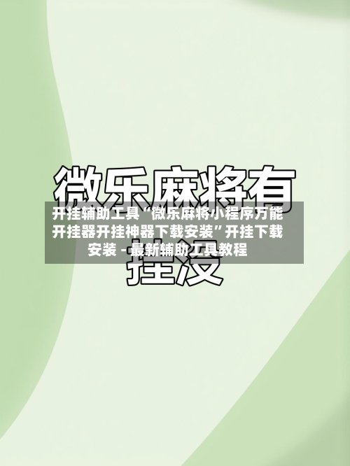 开挂辅助工具“微乐麻将小程序万能开挂器开挂神器下载安装”开挂下载安装 - 最新辅助工具教程-第3张图片