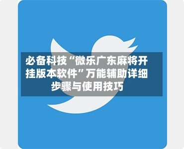 必备科技“微乐广东麻将开挂版本软件	”万能辅助详细步骤与使用技巧-第1张图片
