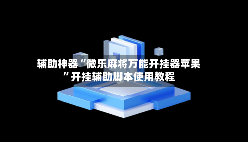辅助神器“微乐麻将万能开挂器苹果	”开挂辅助脚本使用教程-第1张图片