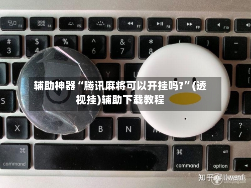 辅助神器“腾讯麻将可以开挂吗?”(透视挂)辅助下载教程