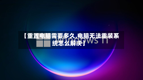 【重置电脑需要多久,电脑无法重装系统怎么解决】-第1张图片