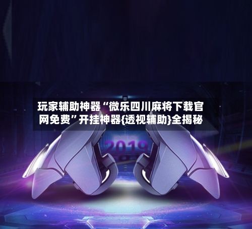 玩家辅助神器“微乐四川麻将下载官网免费”开挂神器{透视辅助}全揭秘-第1张图片