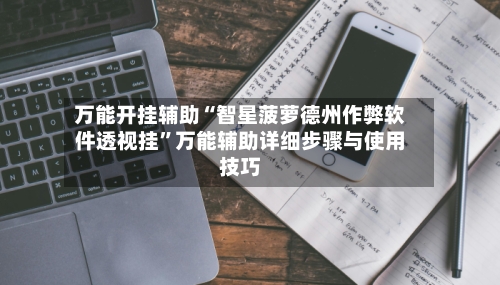 万能开挂辅助“智星菠萝德州作弊软件透视挂	”万能辅助详细步骤与使用技巧-第2张图片