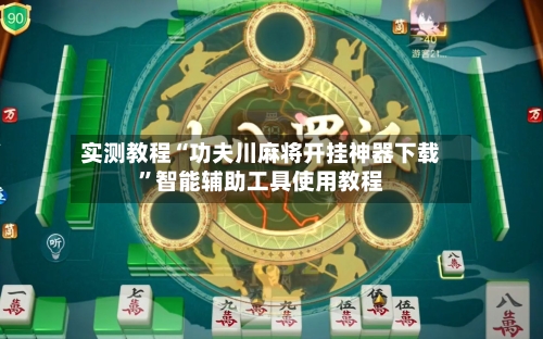 实测教程“功夫川麻将开挂神器下载”智能辅助工具使用教程-第3张图片