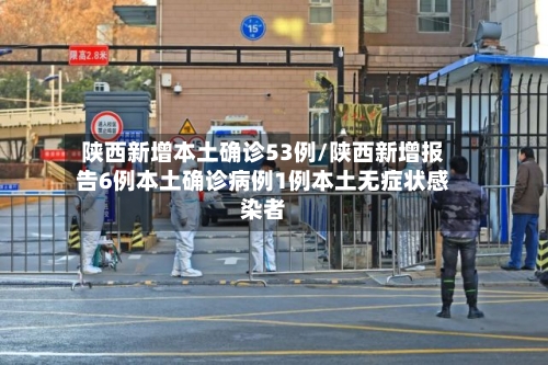 陕西新增本土确诊53例/陕西新增报告6例本土确诊病例1例本土无症状感染者-第2张图片