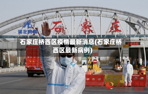 石家庄桥西区疫情最新消息(石家庄桥西区最新病例)-第2张图片