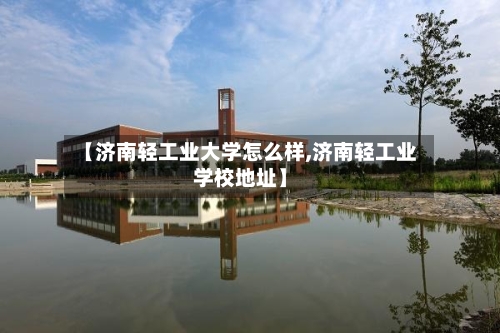 【济南轻工业大学怎么样,济南轻工业学校地址】-第2张图片