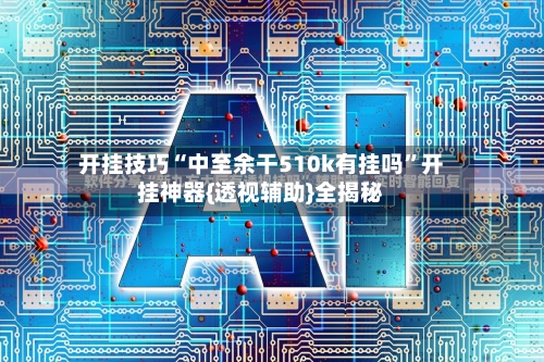 开挂技巧“中至余干510k有挂吗	”开挂神器{透视辅助}全揭秘-第3张图片