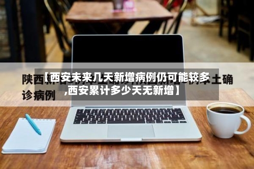 【西安未来几天新增病例仍可能较多,西安累计多少天无新增】-第2张图片