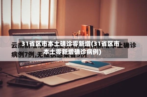 31省区市本土确诊零新增(31省区市本土零新增确诊病例)-第2张图片