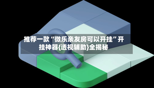 推荐一款“微乐亲友房可以开挂”开挂神器{透视辅助}全揭秘-第2张图片