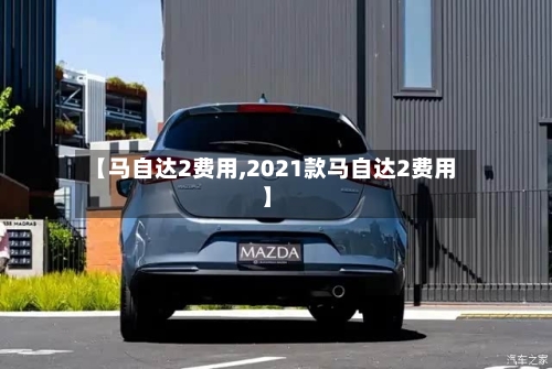 【马自达2费用,2021款马自达2费用】-第2张图片