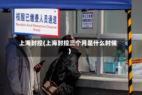 上海封控(上海封控三个月是什么时候)-第3张图片
