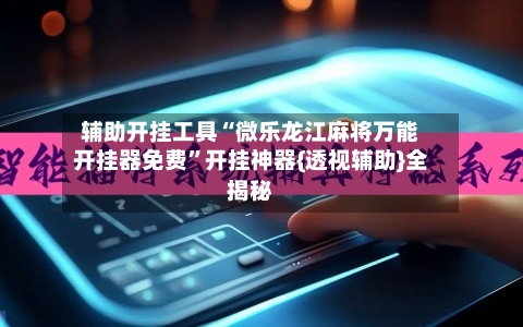 辅助开挂工具“微乐龙江麻将万能开挂器免费	”开挂神器{透视辅助}全揭秘-第2张图片