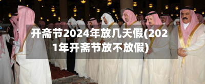 开斋节2024年放几天假(2021年开斋节放不放假)-第2张图片