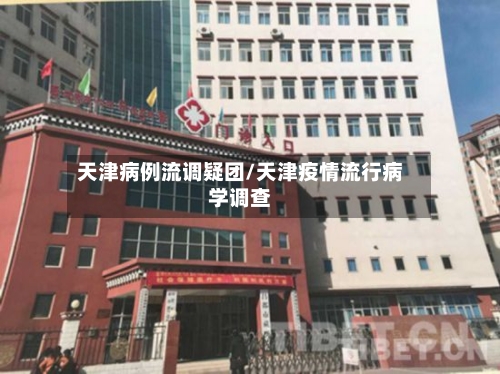 天津病例流调疑团/天津疫情流行病学调查-第3张图片