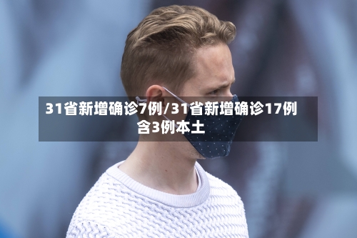 31省新增确诊7例/31省新增确诊17例含3例本土-第2张图片