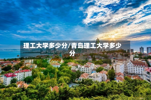 理工大学多少分/青岛理工大学多少分-第2张图片